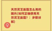 天然灵芝面霜怎么用的图片(如何正确使用天然灵芝面霜？：步骤详解)