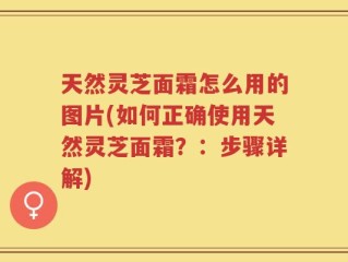 天然灵芝面霜怎么用的图片(如何正确使用天然灵芝面霜？：步骤详解)