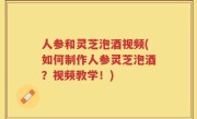 人参和灵芝泡酒视频(如何制作人参灵芝泡酒？视频教学！)