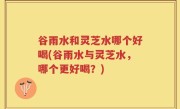 谷雨水和灵芝水哪个好喝(谷雨水与灵芝水，哪个更好喝？)