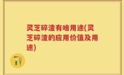 灵芝碎渣有啥用途(灵芝碎渣的应用价值及用途)