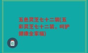 五色灵芝七十二装(五彩灵芝七十二装，呵护健康全家福)