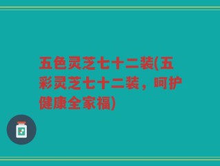 五色灵芝七十二装(五彩灵芝七十二装，呵护健康全家福)
