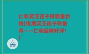 仁和灵芝孢子粉质量价格(优质灵芝孢子粉推荐——仁和品牌好评！)