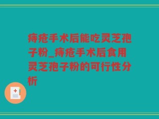 痔疮手术后能吃灵芝孢子粉_痔疮手术后食用灵芝孢子粉的可行性分析
