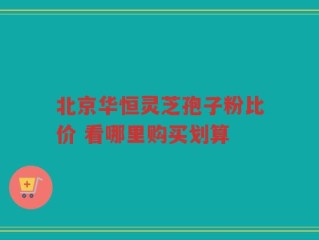 北京华恒灵芝孢子粉比价 看哪里购买划算
