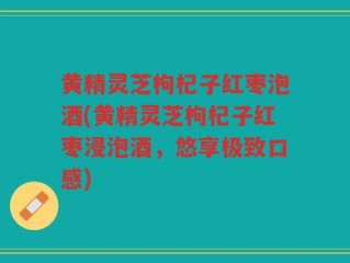 黄精灵芝枸杞子红枣泡酒(黄精灵芝枸杞子红枣浸泡酒，悠享极致口感)