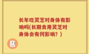 长年吃灵芝对身体有影响吗(长期食用灵芝对身体会有何影响？)