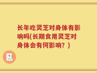 长年吃灵芝对身体有影响吗(长期食用灵芝对身体会有何影响？)