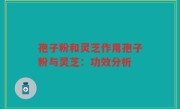 孢子粉和灵芝作用孢子粉与灵芝：功效分析