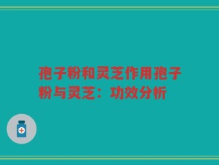孢子粉和灵芝作用孢子粉与灵芝：功效分析