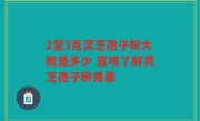 2至3克灵芝孢子粉大概是多少 直观了解灵芝孢子粉用量