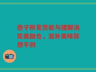孢子粉竟然能与猪脚汤完美融合，滋补美味你想不到
