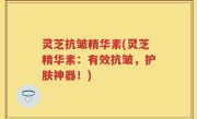灵芝抗皱精华素(灵芝精华素：有效抗皱，护肤神器！)