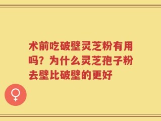 术前吃破壁灵芝粉有用吗？为什么灵芝孢子粉去壁比破壁的更好