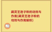 藏灵芝孢子粉的功效与作用(藏灵芝孢子粉的功效与作用解析)