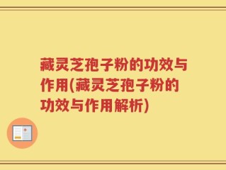 藏灵芝孢子粉的功效与作用(藏灵芝孢子粉的功效与作用解析)