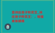 靠训庄孢子粉灵芝_训庄孢子粉灵芝：，增强身体健康