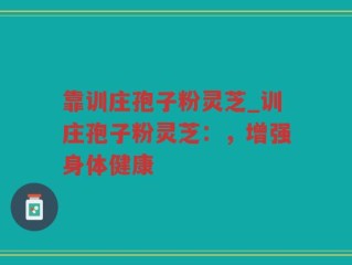 靠训庄孢子粉灵芝_训庄孢子粉灵芝：，增强身体健康