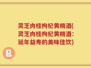 灵芝肉桂枸杞黄精酒(灵芝肉桂枸杞黄精酒：延年益寿的美味佳饮)