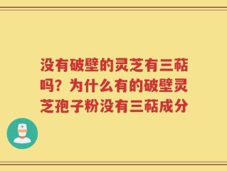 没有破壁的灵芝有三萜吗？为什么有的破壁灵芝孢子粉没有三萜成分