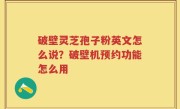 破壁灵芝孢子粉英文怎么说？破壁机预约功能怎么用