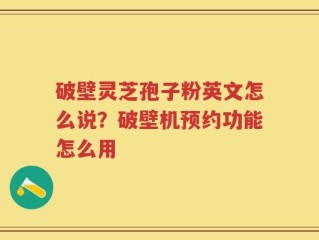 破壁灵芝孢子粉英文怎么说？破壁机预约功能怎么用