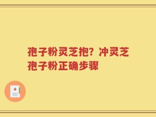 孢子粉灵芝抱？冲灵芝孢子粉正确步骤