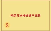 喝灵芝水喉咙痛不舒服