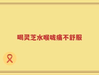 喝灵芝水喉咙痛不舒服