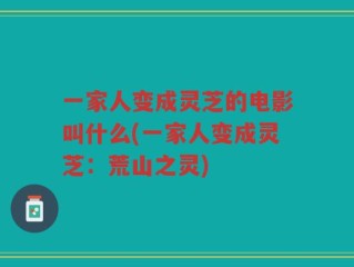 一家人变成灵芝的电影叫什么(一家人变成灵芝：荒山之灵)
