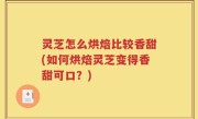 灵芝怎么烘焙比较香甜(如何烘焙灵芝变得香甜可口？)