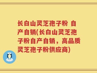 长白山灵芝孢子粉 自产自销(长白山灵芝孢子粉自产自销，高品质灵芝孢子粉供应商)