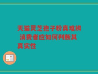 天猫灵芝孢子粉真难辨 消费者应如何判断其真实性