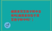雌激素灵芝孢子粉中含有吗(雌激素存在于灵芝孢子粉中吗？)