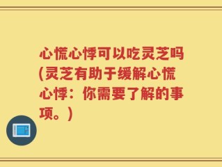 心慌心悸可以吃灵芝吗(灵芝有助于缓解心慌心悸：你需要了解的事项。)