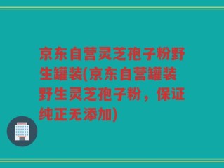 京东自营灵芝孢子粉野生罐装(京东自营罐装野生灵芝孢子粉，保证纯正无添加)