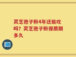 灵芝孢子粉4年还能吃吗？灵芝孢子粉保质期多久