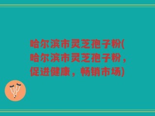 哈尔滨市灵芝孢子粉(哈尔滨市灵芝孢子粉，促进健康，畅销市场)