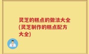 灵芝的糕点的做法大全(灵芝制作的糕点配方大全)
