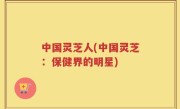 中国灵芝人(中国灵芝：保健界的明星)