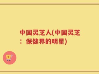 中国灵芝人(中国灵芝：保健界的明星)