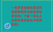 一周多宝宝能吃灵芝吗有营养吗可以给宝宝吃灵芝吗？了解一周以上的宝宝是否能从中获得营养)