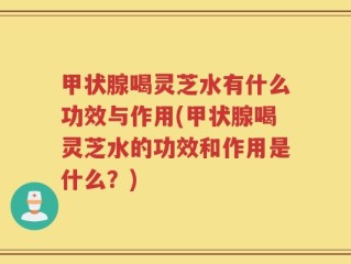 甲状腺喝灵芝水有什么功效与作用(甲状腺喝灵芝水的功效和作用是什么？)
