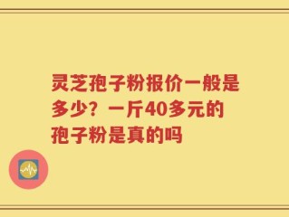 灵芝孢子粉报价一般是多少？一斤40多元的孢子粉是真的吗