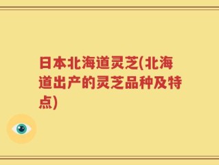 日本北海道灵芝(北海道出产的灵芝品种及特点)