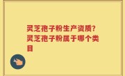 灵芝孢子粉生产资质？灵芝孢子粉属于哪个类目