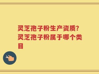 灵芝孢子粉生产资质？灵芝孢子粉属于哪个类目