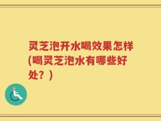 灵芝泡开水喝效果怎样(喝灵芝泡水有哪些好处？)