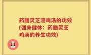 药膳灵芝浸鸡汤的功效(强身健体：药膳灵芝鸡汤的养生功效)